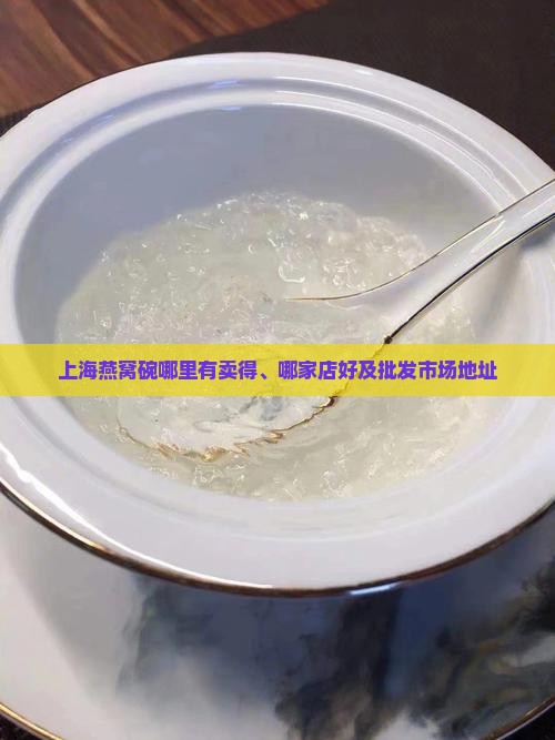 上海燕窝碗哪里有卖得、哪家店好及批发市场地址