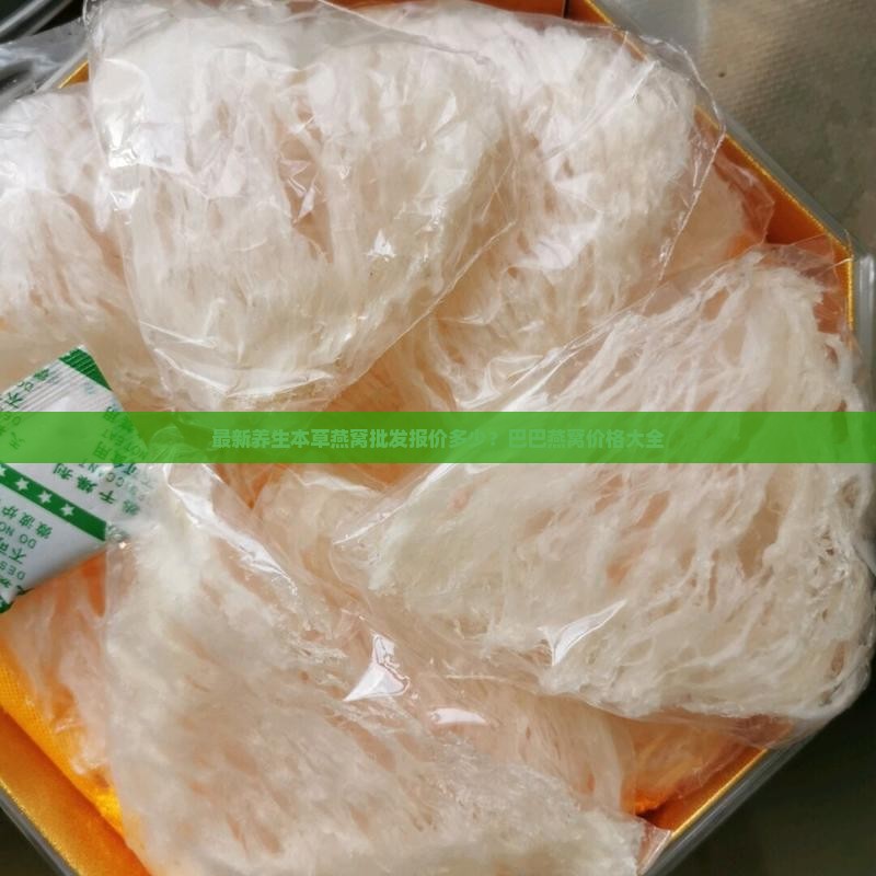 最新养生本草燕窝批发报价多少？巴巴燕窝价格大全