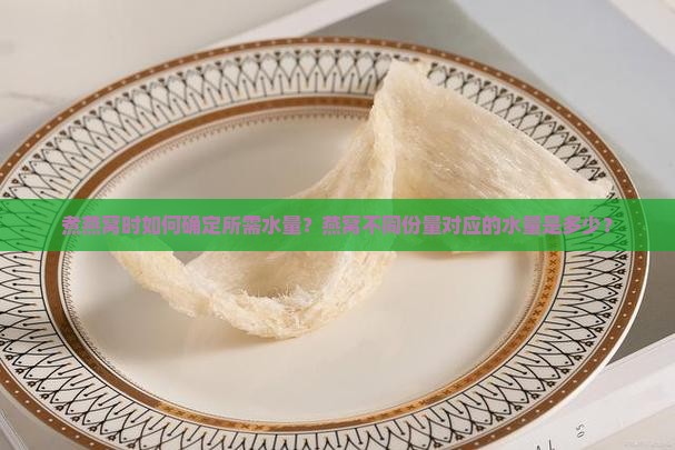 煮燕窝时如何确定所需水量？燕窝不同份量对应的水量是多少？
