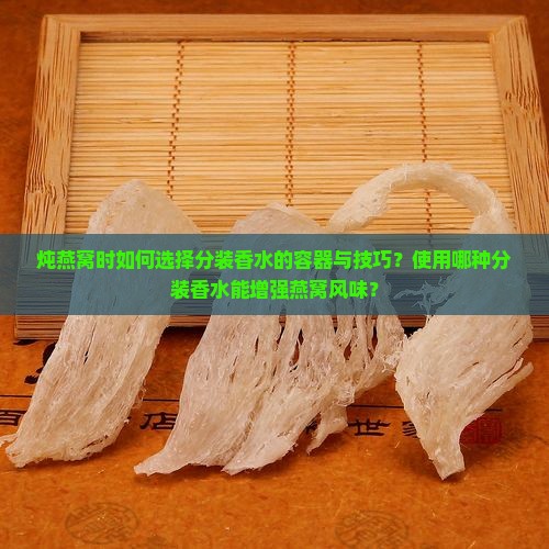 炖燕窝时如何选择分装香水的容器与技巧？使用哪种分装香水能增强燕窝风味？