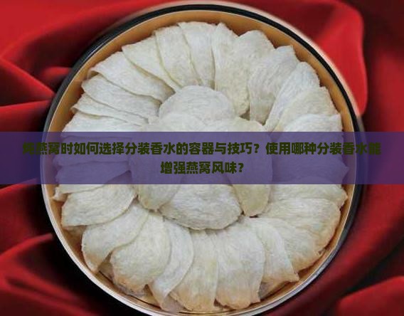 炖燕窝时如何选择分装香水的容器与技巧？使用哪种分装香水能增强燕窝风味？