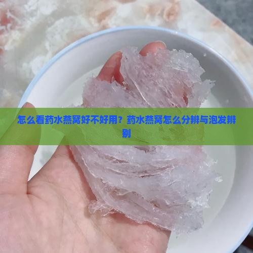 怎么看药水燕窝好不好用？药水燕窝怎么分辨与泡发辨别