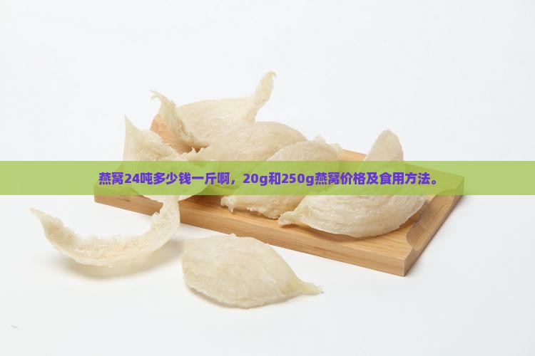 燕窝24吨多少钱一斤啊，20g和250g燕窝价格及食用方法。