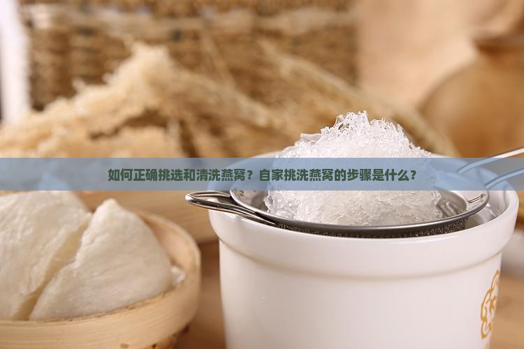 如何正确挑选和清洗燕窝？自家挑洗燕窝的步骤是什么？