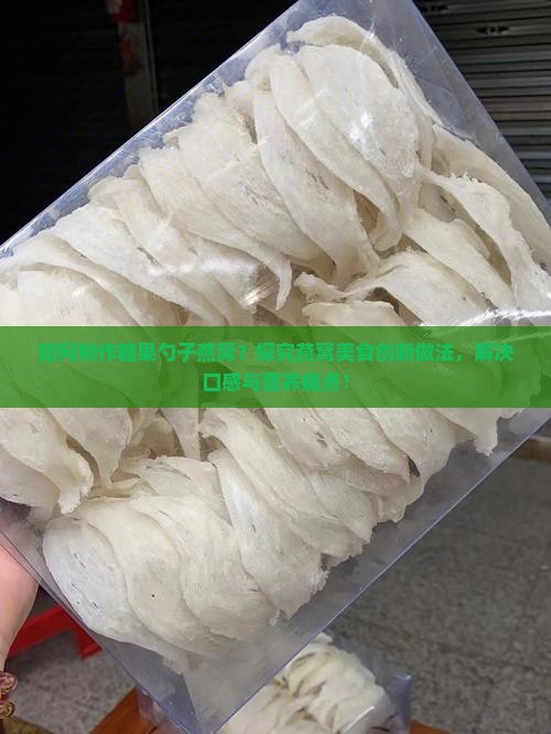 如何制作糖果勺子燕窝？探究燕窝美食创新做法，解决口感与营养痛点！