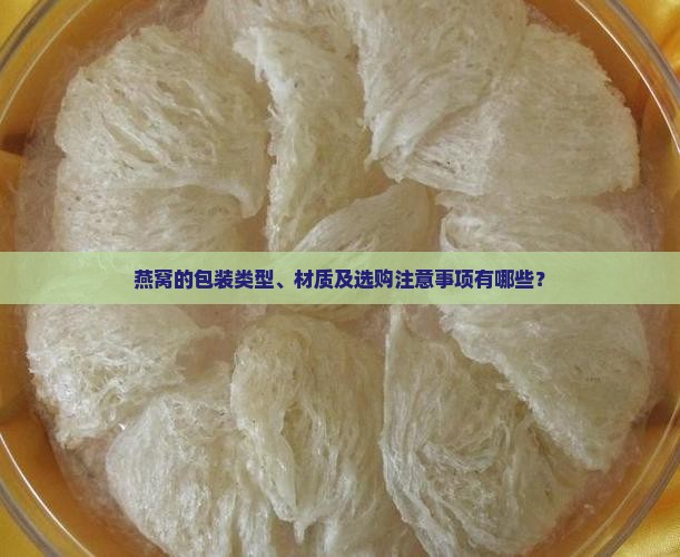 燕窝的包装类型、材质及选购注意事项有哪些？