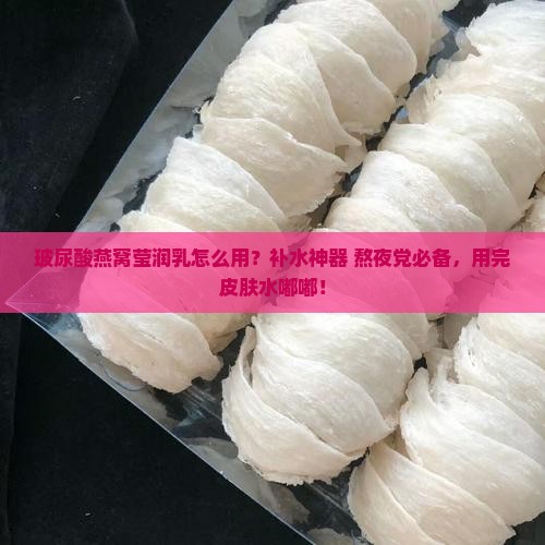 玻尿酸燕窝莹润乳怎么用？补水神器+熬夜党必备，用完皮肤水嘟嘟！