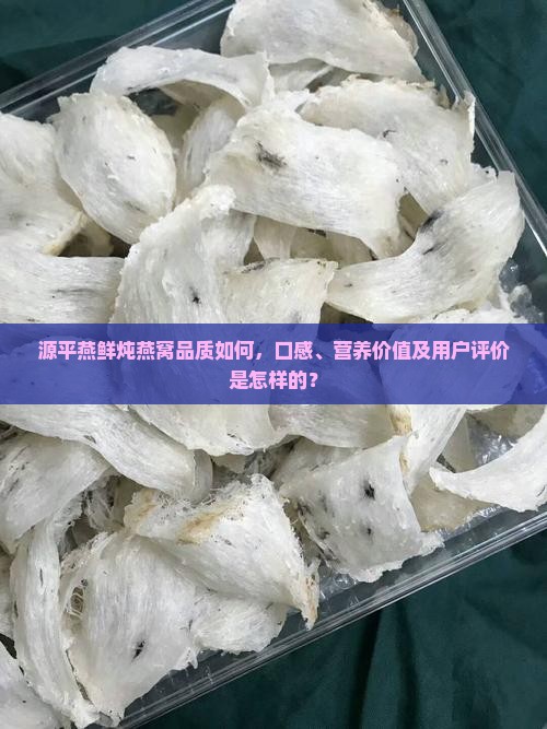 源平燕鲜炖燕窝品质如何，口感、营养价值及用户评价是怎样的？