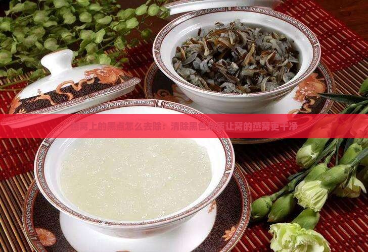 燕窝上的黑点怎么去除：清除黑色杂质让窝的燕窝更干净