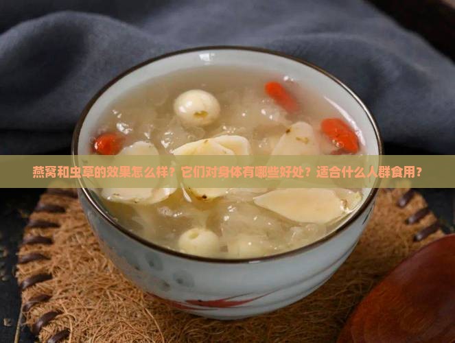 燕窝和虫草的效果怎么样？它们对身体有哪些好处？适合什么人群食用？
