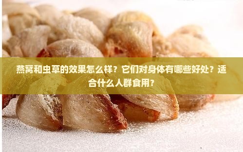 燕窝和虫草的效果怎么样？它们对身体有哪些好处？适合什么人群食用？