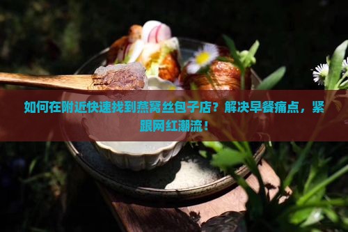 如何在附近快速找到燕窝丝包子店？解决早餐痛点，紧跟网红潮流！