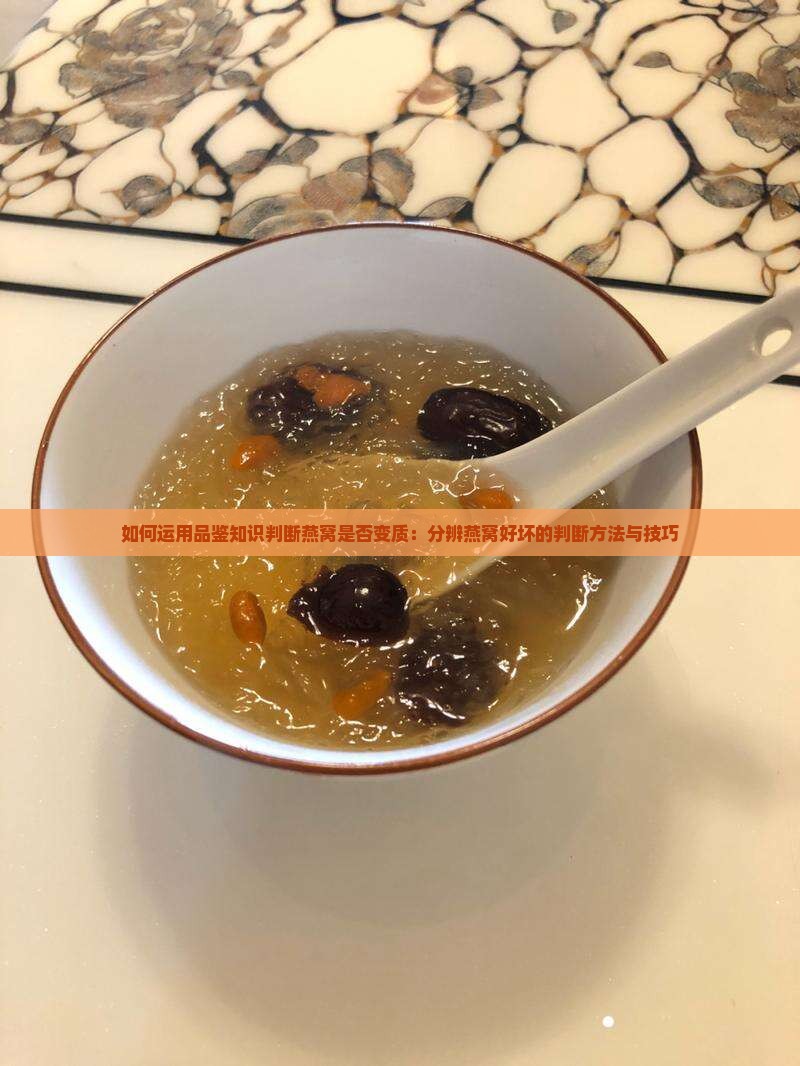 如何运用品鉴知识判断燕窝是否变质：分辨燕窝好坏的判断方法与技巧