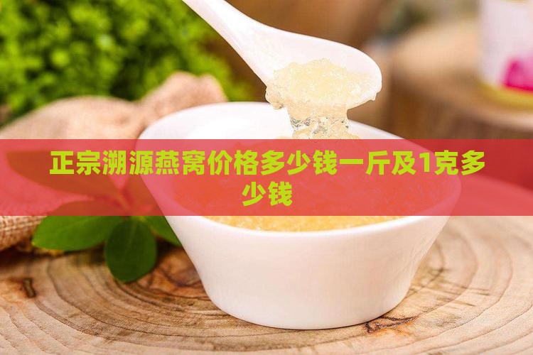 正宗溯源燕窝价格多少钱一斤及1克多少钱
