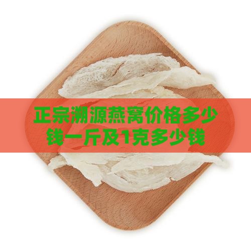 正宗溯源燕窝价格多少钱一斤及1克多少钱