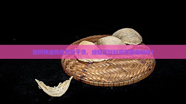 如何快速炖煮燕窝干货，缩短烹饪时间有哪些秘诀？