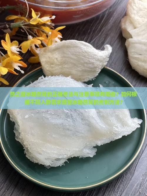 燕之屋冰糖燕窝的正确煮法与注意事项有哪些？如何根据不同人群需求调整冰糖燕窝的煮制方法？