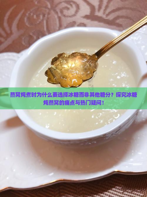 燕窝炖煮时为什么要选择冰糖而非其他糖分？探究冰糖炖燕窝的痛点与热门疑问！