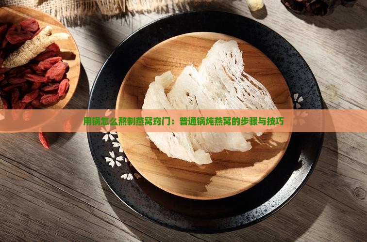 用锅怎么熬制燕窝窍门：普通锅炖燕窝的步骤与技巧