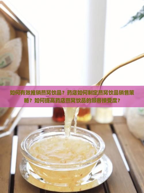 如何有效推销燕窝饮品？药店如何制定燕窝饮品销售策略？如何提高药店燕窝饮品的顾客接受度？