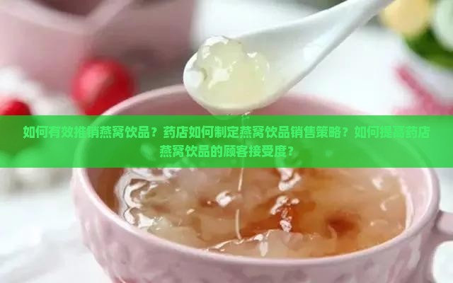 如何有效推销燕窝饮品？药店如何制定燕窝饮品销售策略？如何提高药店燕窝饮品的顾客接受度？