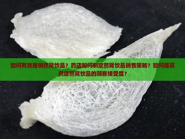 如何有效推销燕窝饮品？药店如何制定燕窝饮品销售策略？如何提高药店燕窝饮品的顾客接受度？