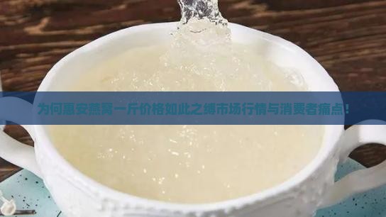 为何惠安燕窝一斤价格如此之缚市场行情与消费者痛点！