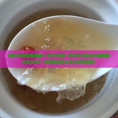 哪些的燕窝雪耳成分更受欢迎？它们的主要成分和营养价值如何？如何挑选高品质的燕窝雪耳？