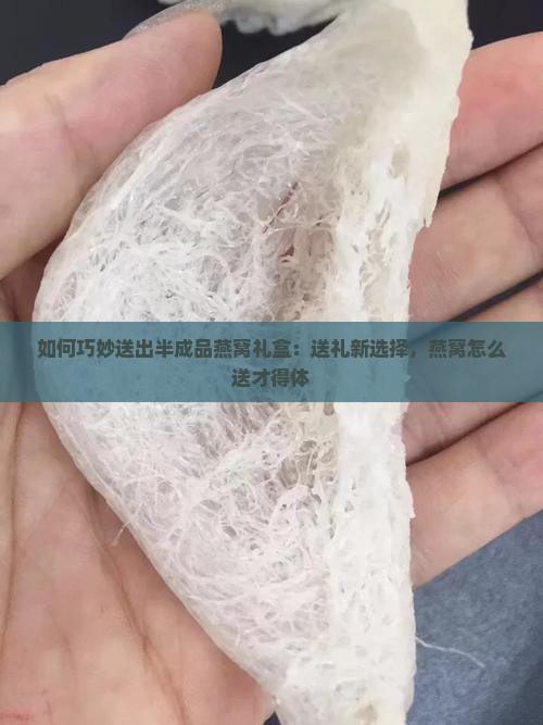 如何巧妙送出半成品燕窝礼盒：送礼新选择，燕窝怎么送才得体