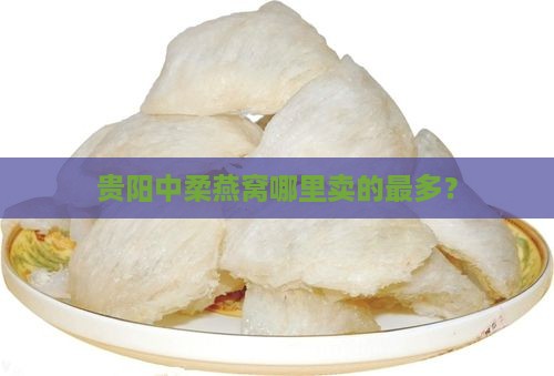 贵阳中柔燕窝哪里卖的最多？