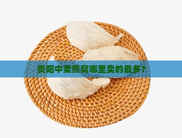 贵阳中柔燕窝哪里卖的最多？
