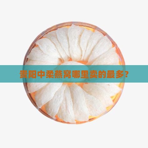 贵阳中柔燕窝哪里卖的最多？