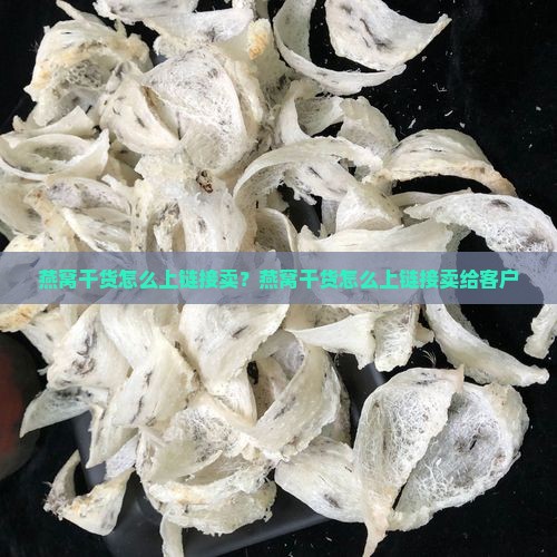 燕窝干货怎么上链接卖？燕窝干货怎么上链接卖给客户
