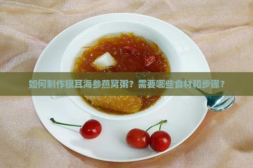 如何制作银耳海参燕窝粥？需要哪些食材和步骤？