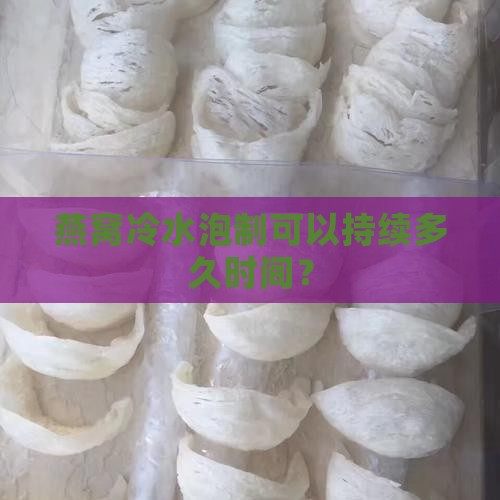 燕窝冷水泡制可以持续多久时间？