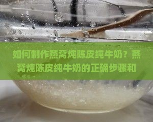如何制作燕窝炖陈皮纯牛奶？燕窝炖陈皮纯牛奶的正确步骤和技巧是什么？