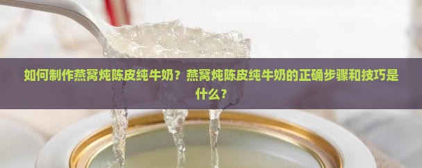 如何制作燕窝炖陈皮纯牛奶？燕窝炖陈皮纯牛奶的正确步骤和技巧是什么？