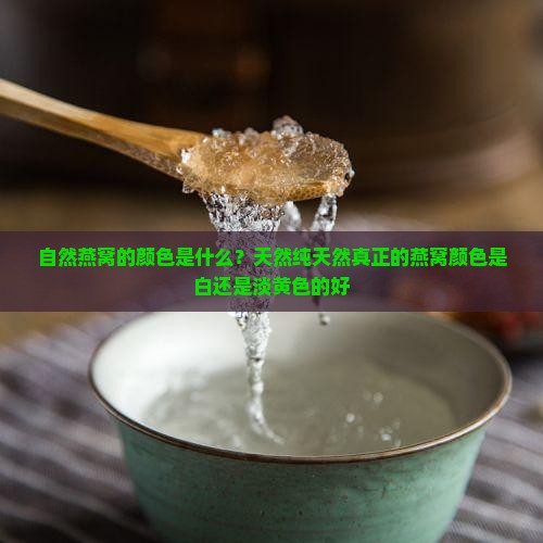自然燕窝的颜色是什么？天然纯天然真正的燕窝颜色是白还是淡黄色的好