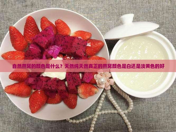 自然燕窝的颜色是什么？天然纯天然真正的燕窝颜色是白还是淡黄色的好