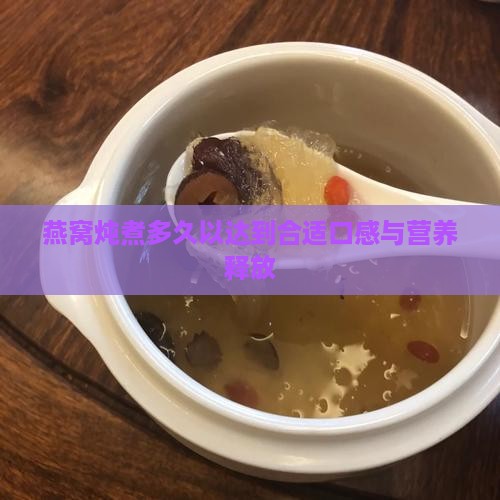 燕窝炖煮多久以达到合适口感与营养释放