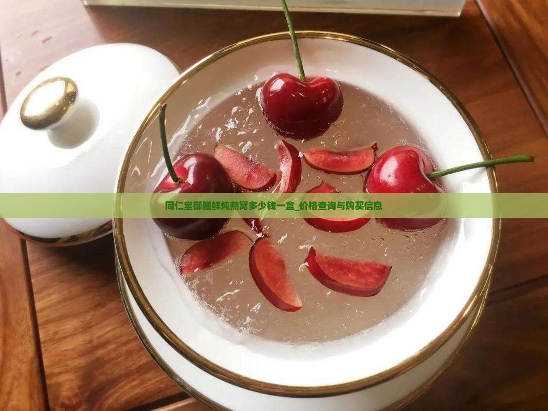同仁堂御膳鲜炖燕窝多少钱一盒_价格查询与购买信息