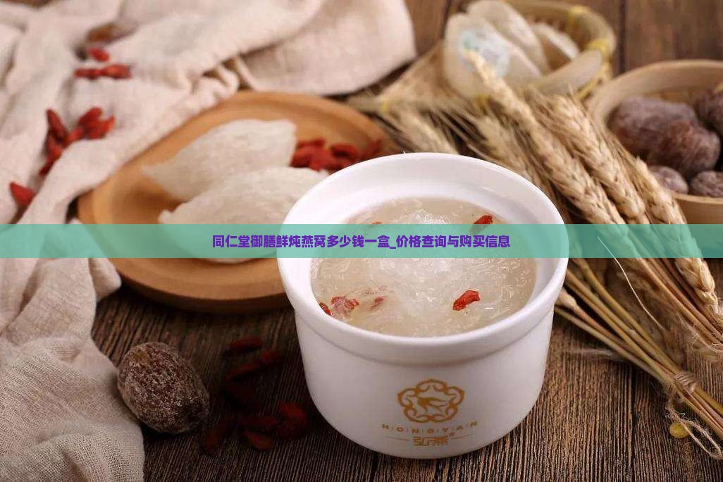 同仁堂御膳鲜炖燕窝多少钱一盒_价格查询与购买信息