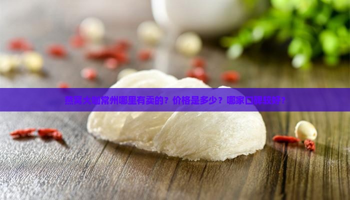 燕窝大咖常州哪里有卖的？价格是多少？哪家口碑较好？