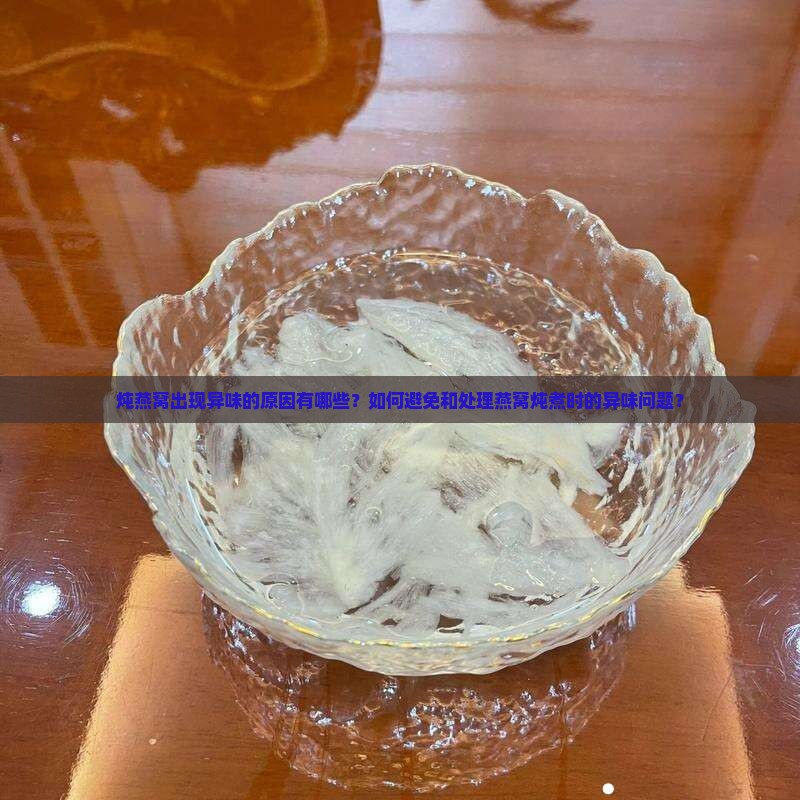炖燕窝出现异味的原因有哪些？如何避免和处理燕窝炖煮时的异味问题？