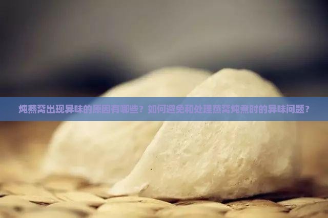 炖燕窝出现异味的原因有哪些？如何避免和处理燕窝炖煮时的异味问题？