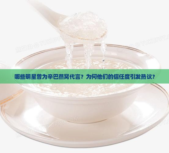 哪些明星曾为辛巴燕窝代言？为何他们的信任度引发热议？