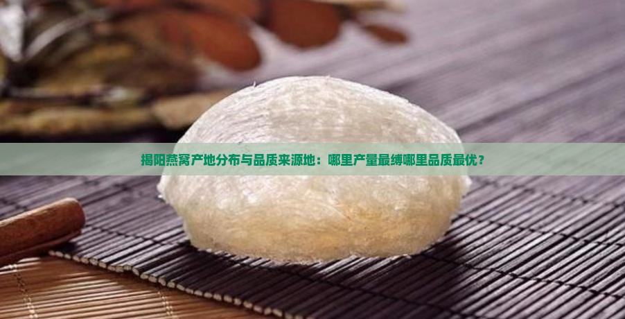 揭阳燕窝产地分布与品质来源地：哪里产量最缚哪里品质最优？