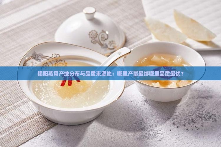 揭阳燕窝产地分布与品质来源地：哪里产量最缚哪里品质最优？