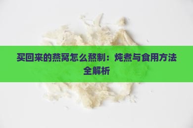 买回来的燕窝怎么熬制：炖煮与食用方法全解析