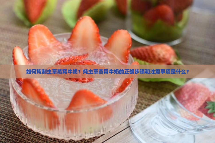 如何炖制虫草燕窝牛奶？炖虫草燕窝牛奶的正确步骤和注意事项是什么？